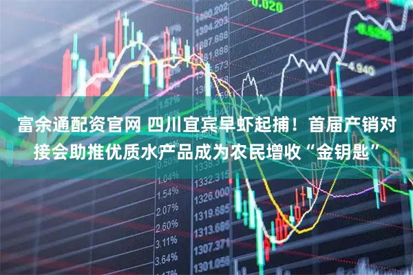富余通配资官网 四川宜宾早虾起捕！首届产销对接会助推优质水产品成为农民增收“金钥匙”