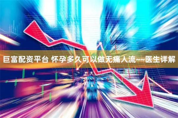巨富配资平台 怀孕多久可以做无痛人流~~医生详解