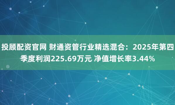 投顾配资官网 财通资管行业精选混合：2025年第四季度利润225.69万元 净值增长率3.44%
