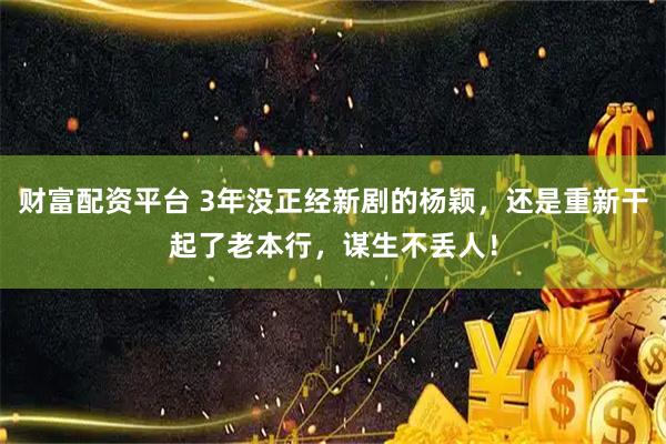 财富配资平台 3年没正经新剧的杨颖，还是重新干起了老本行，谋生不丢人！