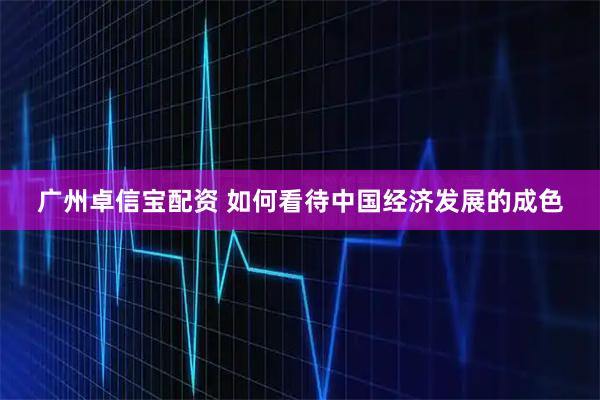 广州卓信宝配资 如何看待中国经济发展的成色