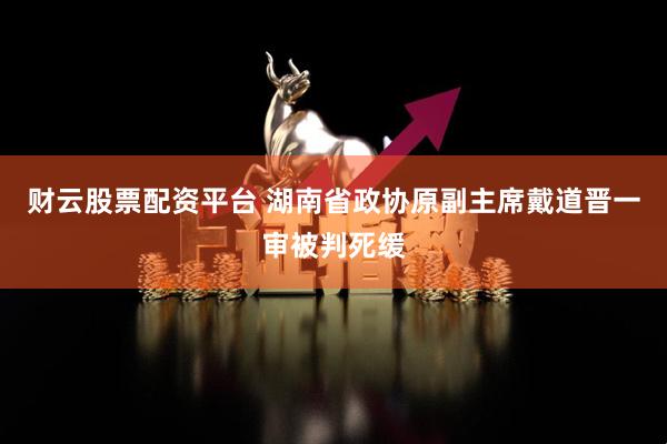 财云股票配资平台 湖南省政协原副主席戴道晋一审被判死缓