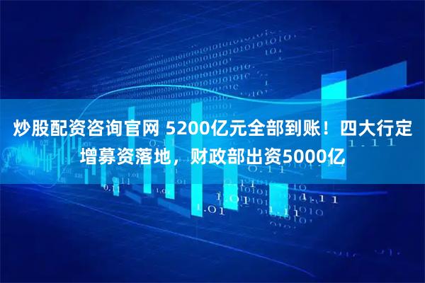 炒股配资咨询官网 5200亿元全部到账！四大行定增募资落地，财政部出资5000亿