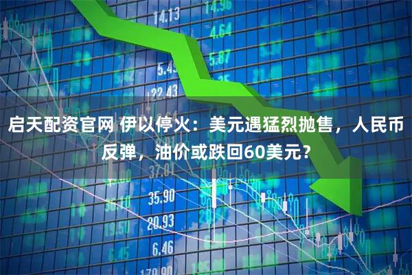 启天配资官网 伊以停火：美元遇猛烈抛售，人民币反弹，油价或跌回60美元？