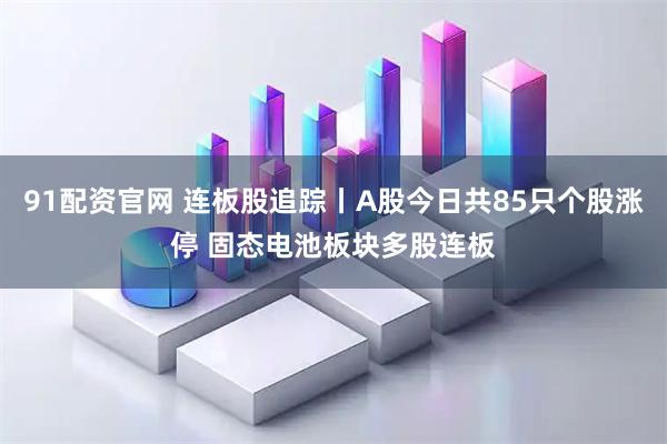 91配资官网 连板股追踪丨A股今日共85只个股涨停 固态电池板块多股连板