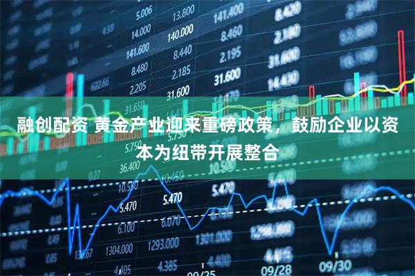 融创配资 黄金产业迎来重磅政策，鼓励企业以资本为纽带开展整合