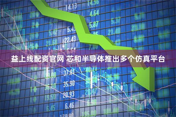 益上线配资官网 芯和半导体推出多个仿真平台