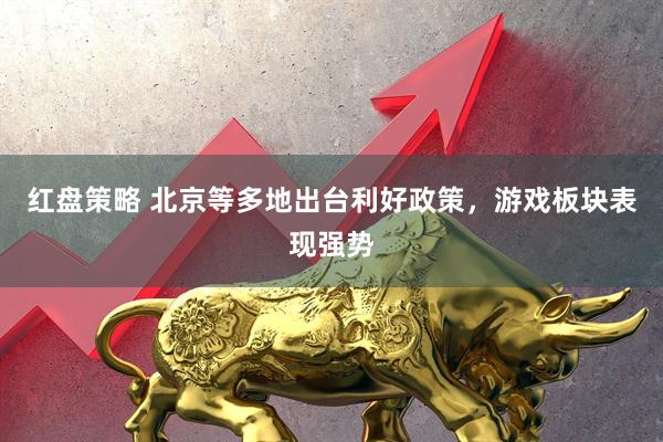 红盘策略 北京等多地出台利好政策，游戏板块表现强势