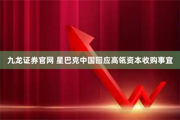 九龙证券官网 星巴克中国回应高瓴资本收购事宜