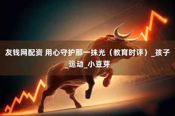 友钱网配资 用心守护那一抹光（教育时评）_孩子_运动_小豆芽