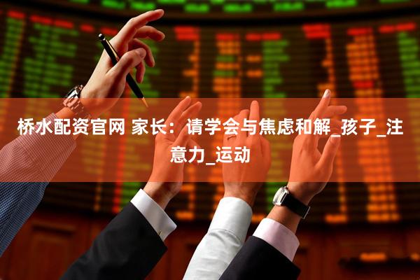 桥水配资官网 家长：请学会与焦虑和解_孩子_注意力_运动