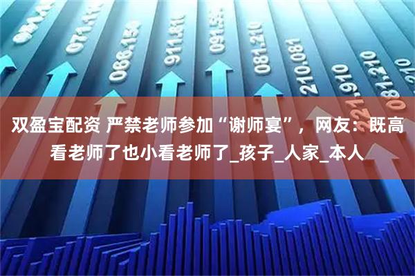 双盈宝配资 严禁老师参加“谢师宴”，网友：既高看老师了也小看老师了_孩子_人家_本人
