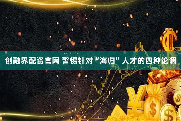 创融界配资官网 警惕针对“海归”人才的四种论调