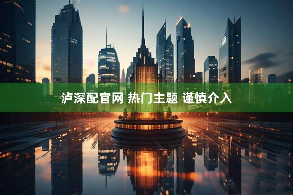 泸深配官网 热门主题 谨慎介入