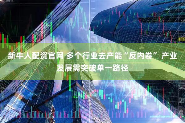 新牛人配资官网 多个行业去产能“反内卷” 产业发展需突破单一路径