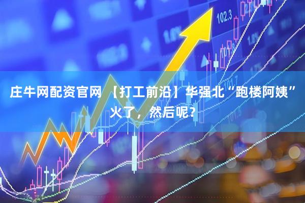 庄牛网配资官网 【打工前沿】华强北“跑楼阿姨”火了，然后呢？