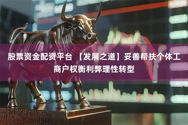 股票资金配资平台 【发展之道】妥善帮扶个体工商户权衡利弊理性转型