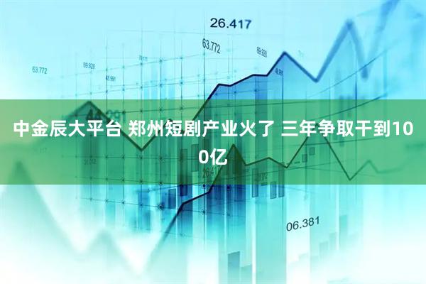 中金辰大平台 郑州短剧产业火了 三年争取干到100亿