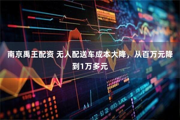 南京禹王配资 无人配送车成本大降，从百万元降到1万多元