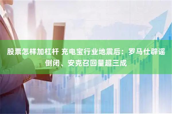 股票怎样加杠杆 充电宝行业地震后：罗马仕辟谣倒闭、安克召回量超三成