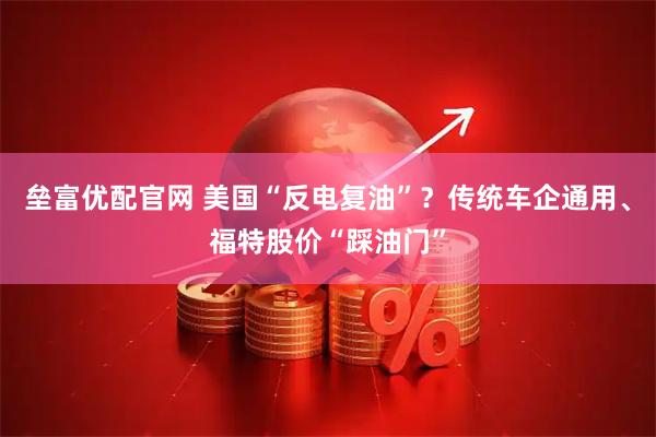 垒富优配官网 美国“反电复油”？传统车企通用、福特股价“踩油门”