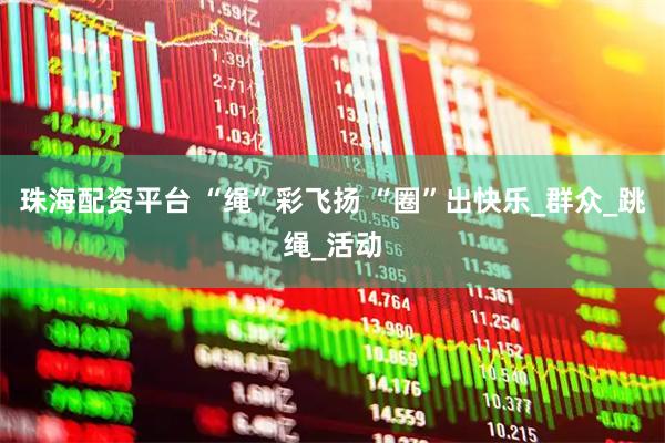 珠海配资平台 “绳”彩飞扬 “圈”出快乐_群众_跳绳_活动