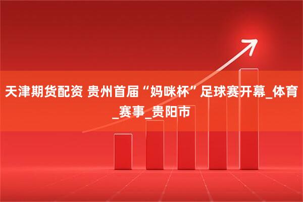 天津期货配资 贵州首届“妈咪杯”足球赛开幕_体育_赛事_贵阳市