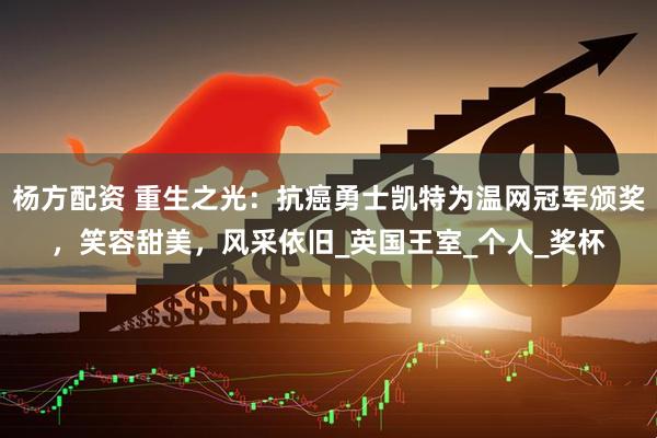 杨方配资 重生之光：抗癌勇士凯特为温网冠军颁奖，笑容甜美，风采依旧_英国王室_个人_奖杯