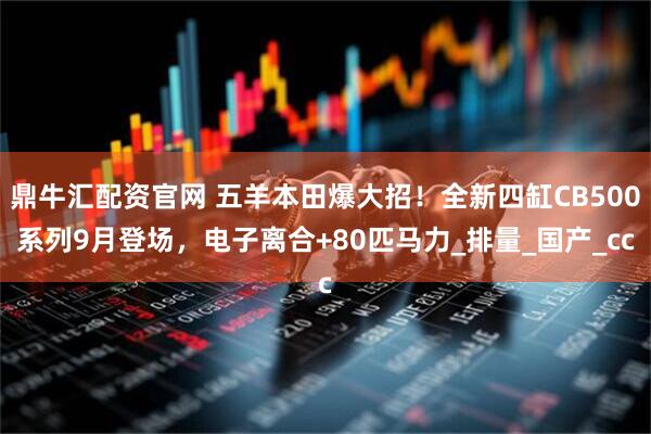 鼎牛汇配资官网 五羊本田爆大招！全新四缸CB500系列9月登场，电子离合+80匹马力_排量_国产_cc