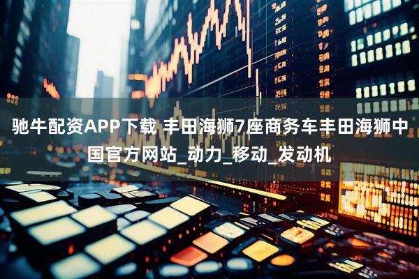 驰牛配资APP下载 丰田海狮7座商务车丰田海狮中国官方网站_动力_移动_发动机
