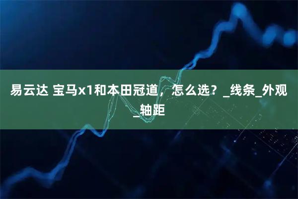 易云达 宝马x1和本田冠道，怎么选？_线条_外观_轴距