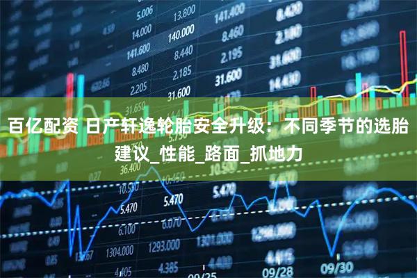 百亿配资 日产轩逸轮胎安全升级：不同季节的选胎建议_性能_路面_抓地力