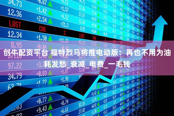 创牛配资平台 福特烈马将推电动版：再也不用为油耗发愁_衰减_电费_一毛钱