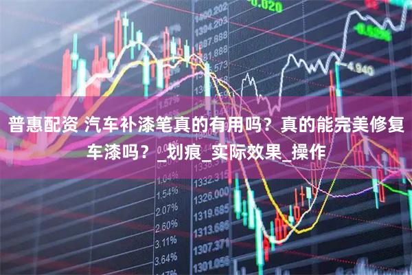 普惠配资 汽车补漆笔真的有用吗？真的能完美修复车漆吗？_划痕_实际效果_操作