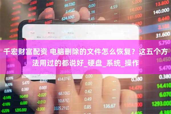 千宏财富配资 电脑删除的文件怎么恢复？这五个方法用过的都说好_硬盘_系统_操作
