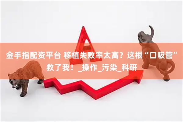 金手指配资平台 移植失败率太高？这根“口吸管”救了我！_操作_污染_科研
