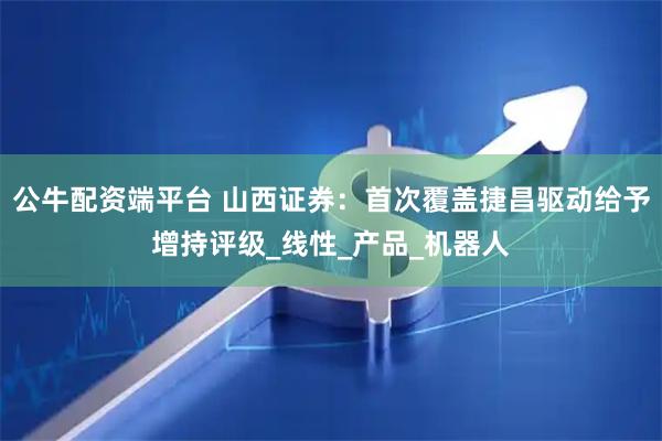 公牛配资端平台 山西证券：首次覆盖捷昌驱动给予增持评级_线性_产品_机器人