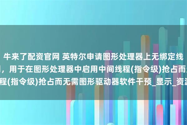 牛来了配资官网 英特尔申请图形处理器上无绑定线程调遣中间线程抢占专利，用于在图形处理器中启用中间线程(指令级)抢占而无需图形驱动器软件干预_显示_资源_硬件