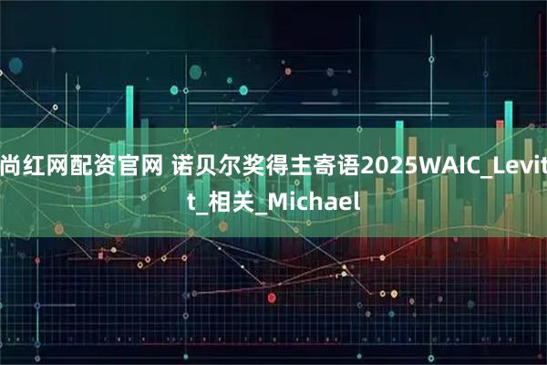 尚红网配资官网 诺贝尔奖得主寄语2025WAIC_Levitt_相关_Michael