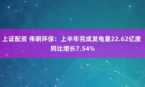 上证配资 伟明环保：上半年完成发电量22.62亿度 同比增长7.54%