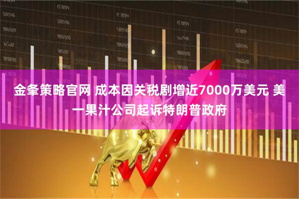 金夆策略官网 成本因关税剧增近7000万美元 美一果汁公司起诉特朗普政府
