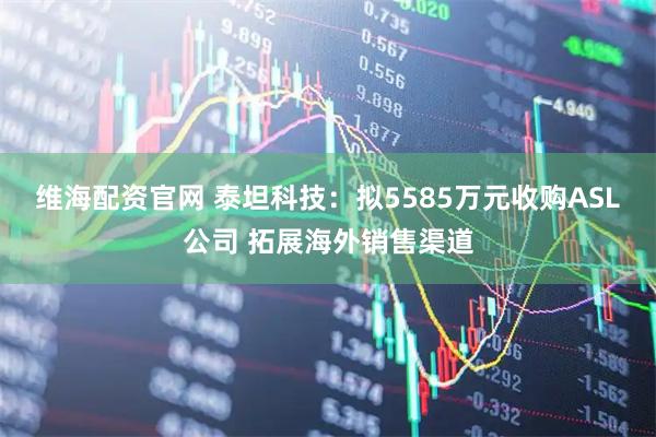 维海配资官网 泰坦科技：拟5585万元收购ASL公司 拓展海外销售渠道