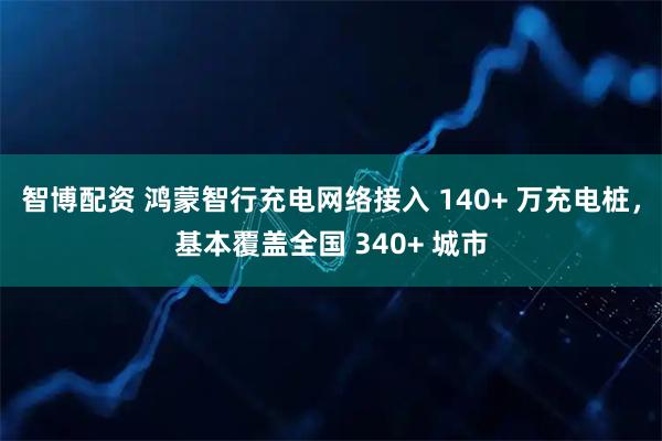 智博配资 鸿蒙智行充电网络接入 140+ 万充电桩，基本覆盖全国 340+ 城市