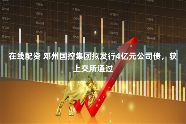 在线配资 邓州国控集团拟发行4亿元公司债，获上交所通过