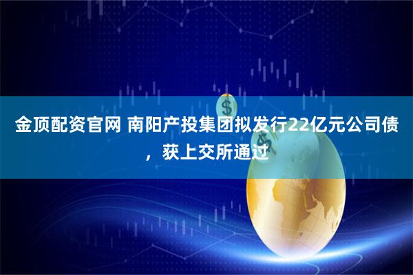 金顶配资官网 南阳产投集团拟发行22亿元公司债，获上交所通过