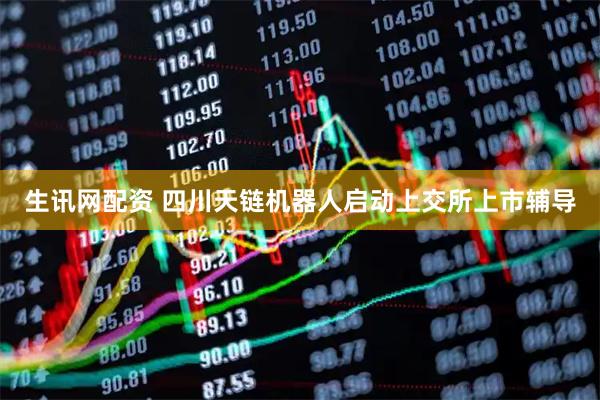 生讯网配资 四川天链机器人启动上交所上市辅导