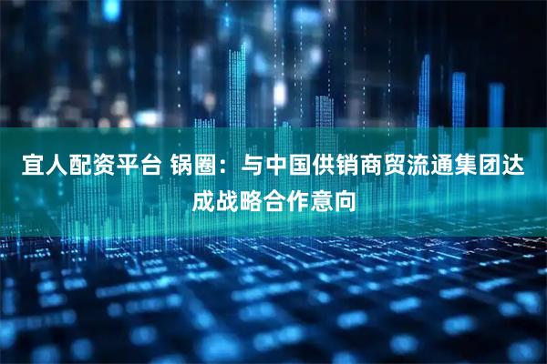 宜人配资平台 锅圈：与中国供销商贸流通集团达成战略合作意向