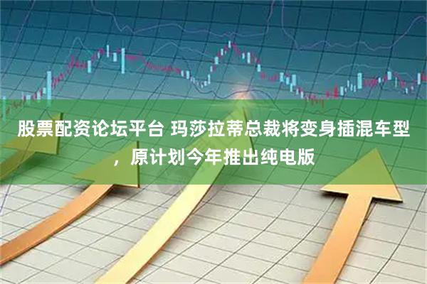 股票配资论坛平台 玛莎拉蒂总裁将变身插混车型，原计划今年推出纯电版