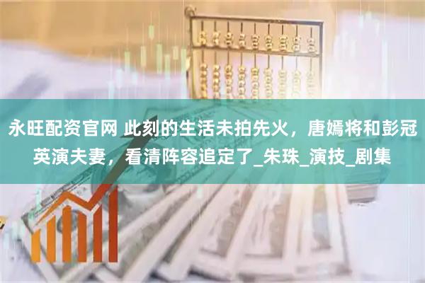 永旺配资官网 此刻的生活未拍先火，唐嫣将和彭冠英演夫妻，看清阵容追定了_朱珠_演技_剧集