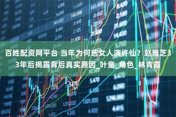 百姓配资网平台 当年为何选女人演许仙？赵雅芝33年后揭露背后真实原因_叶童_角色_林青霞